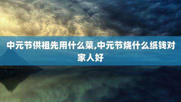 中元节供祖先用什么菜,中元节烧什么纸钱对家人好