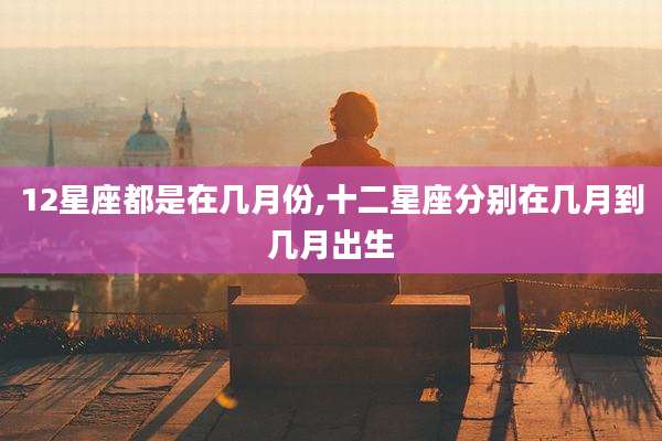 12星座都是在几月份,十二星座分别在几月到几月出生