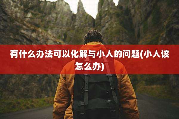 有什么办法可以化解与小人的问题(小人该怎么办)