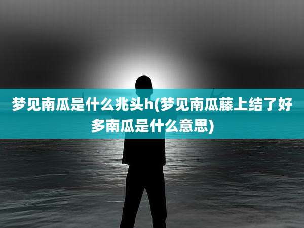 梦见南瓜是什么兆头h(梦见南瓜藤上结了好多南瓜是什么意思)