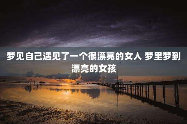 梦见自己遇见了一个很漂亮的女人 梦里梦到漂亮的女孩