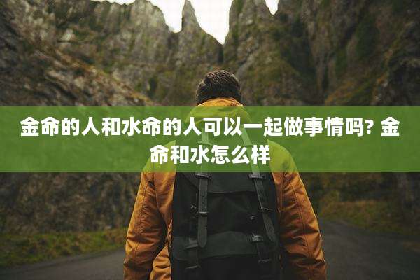 金命的人和水命的人可以一起做事情吗? 金命和水怎么样