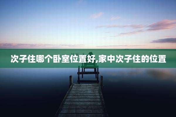 次子住哪个卧室位置好,家中次子住的位置