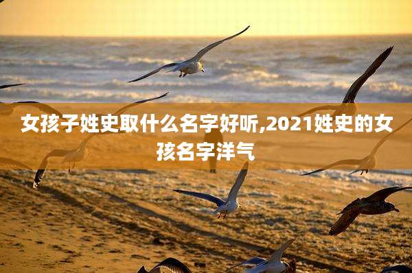 女孩子姓史取什么名字好听,2021姓史的女孩名字洋气