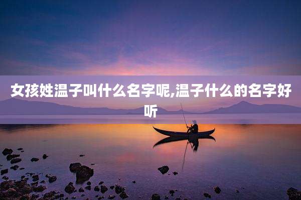 女孩姓温子叫什么名字呢,温子什么的名字好听
