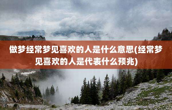 做梦经常梦见喜欢的人是什么意思(经常梦见喜欢的人是代表什么预兆)