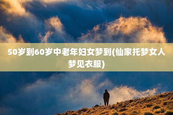 50岁到60岁中老年妇女梦到(仙家托梦女人梦见衣服)