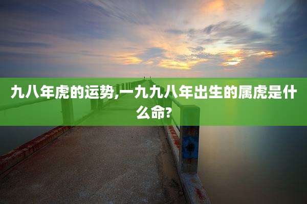 九八年虎的运势,一九九八年出生的属虎是什么命?