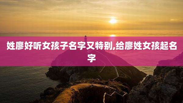 姓廖好听女孩子名字又特别,给廖姓女孩起名字
