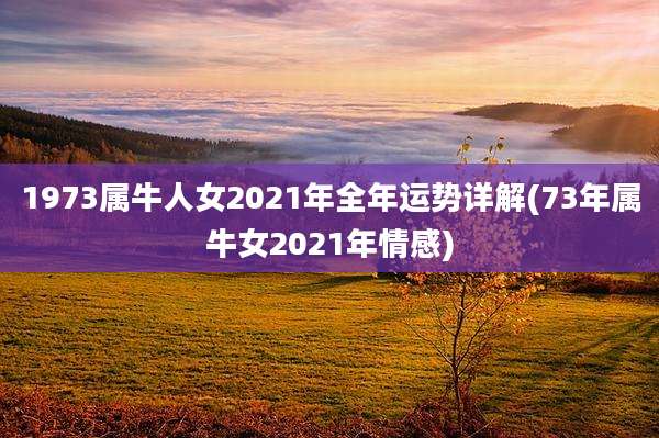 1973属牛人女2021年全年运势详解(73年属牛女2021年情感)