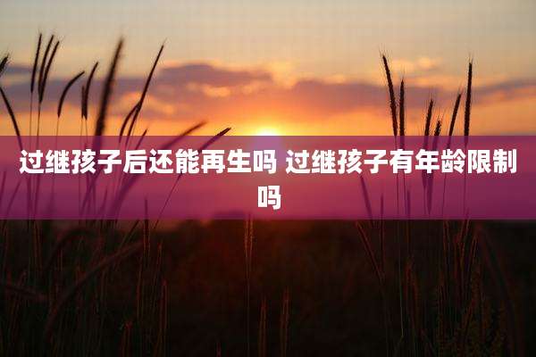 过继孩子后还能再生吗 过继孩子有年龄限制吗