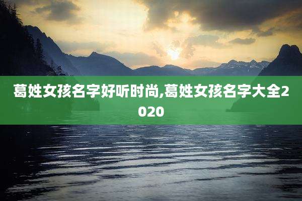 葛姓女孩名字好听时尚,葛姓女孩名字大全2020