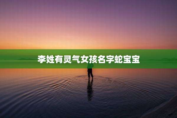 李姓有灵气女孩名字蛇宝宝