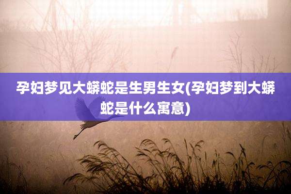 孕妇梦见大蟒蛇是生男生女(孕妇梦到大蟒蛇是什么寓意)