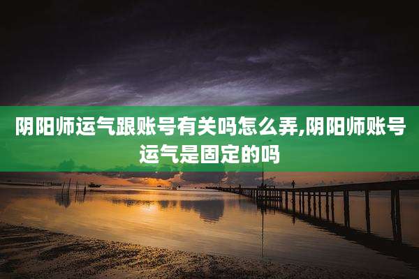 阴阳师运气跟账号有关吗怎么弄,阴阳师账号运气是固定的吗