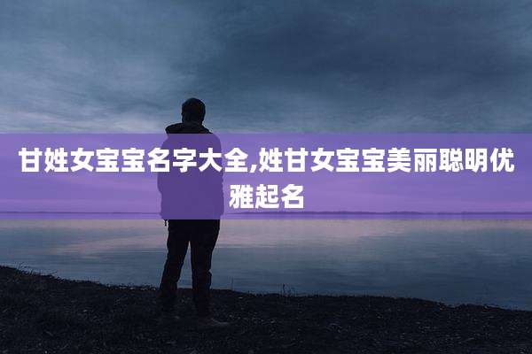 甘姓女宝宝名字大全,姓甘女宝宝美丽聪明优雅起名