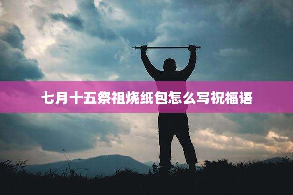 七月十五祭祖烧纸包怎么写祝福语