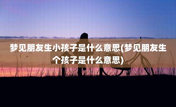 梦见朋友生小孩子是什么意思(梦见朋友生个孩子是什么意思)