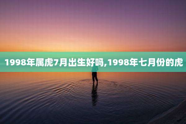 1998年属虎7月出生好吗,1998年七月份的虎