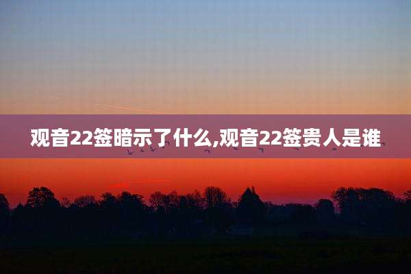 观音22签暗示了什么,观音22签贵人是谁