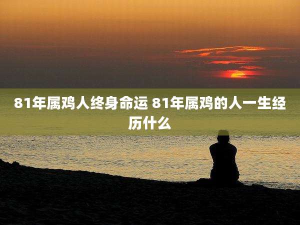 81年属鸡人终身命运 81年属鸡的人一生经历什么