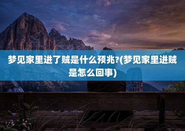 梦见家里进了贼是什么预兆?(梦见家里进贼是怎么回事)