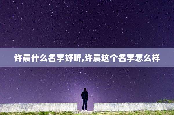 许晨什么名字好听,许晨这个名字怎么样