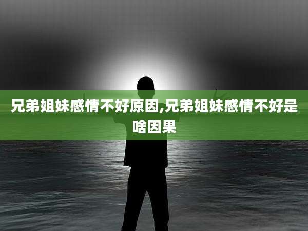 兄弟姐妹感情不好原因,兄弟姐妹感情不好是啥因果