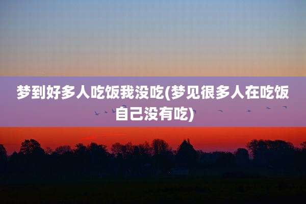 梦到好多人吃饭我没吃(梦见很多人在吃饭自己没有吃)