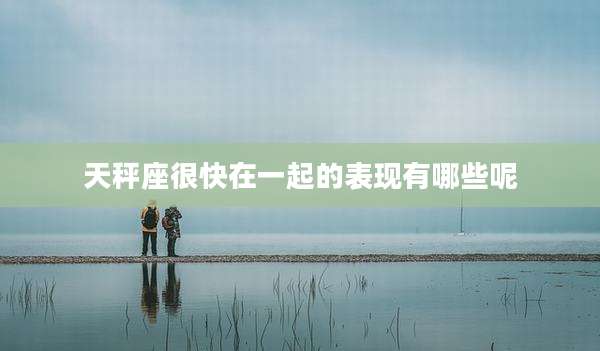 天秤座很快在一起的表现有哪些呢