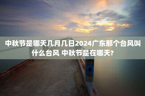 中秋节是哪天几月几日2024广东那个台风叫什么台风 中秋节是在哪天?