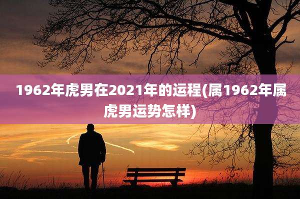 1962年虎男在2021年的运程(属1962年属虎男运势怎样)