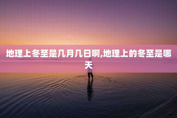 地理上冬至是几月几日啊,地理上的冬至是哪天