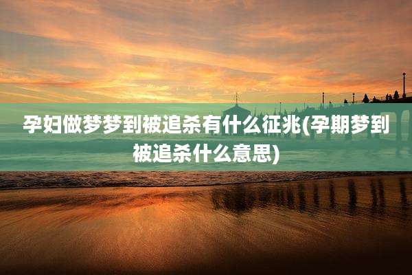 孕妇做梦梦到被追杀有什么征兆(孕期梦到被追杀什么意思)
