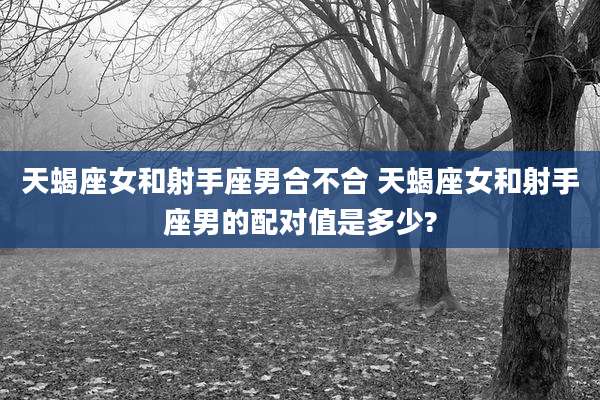 天蝎座女和射手座男合不合 天蝎座女和射手座男的配对值是多少?