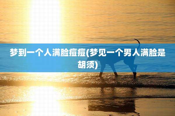梦到一个人满脸痘痘(梦见一个男人满脸是胡须)