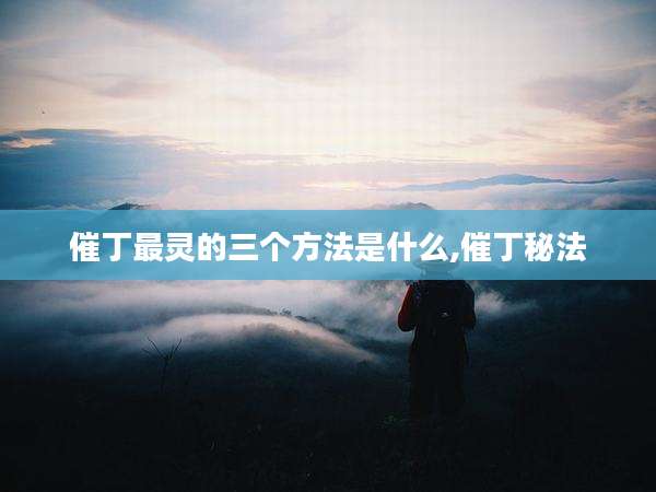 催丁最灵的三个方法是什么,催丁秘法