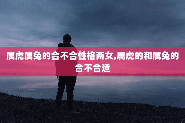 属虎属兔的合不合性格两女,属虎的和属兔的合不合适