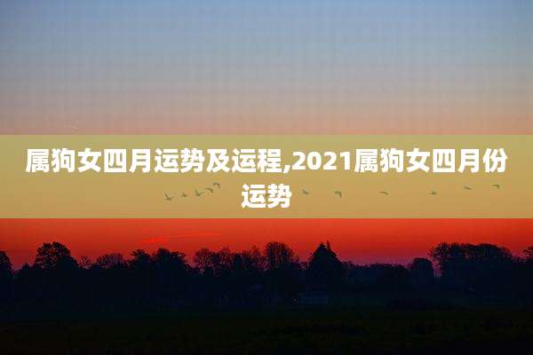 属狗女四月运势及运程,2021属狗女四月份运势