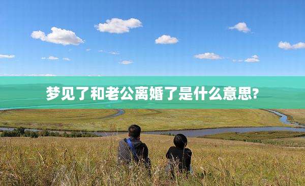 梦见了和老公离婚了是什么意思?