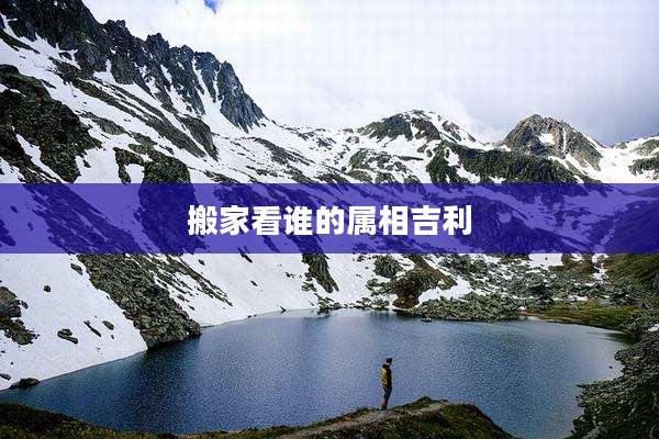 搬家看谁的属相吉利