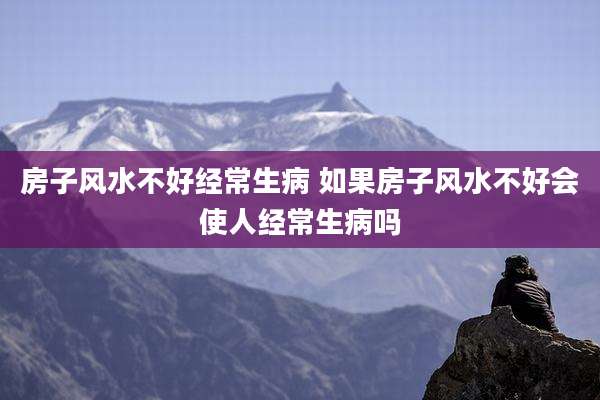 房子风水不好经常生病 如果房子风水不好会使人经常生病吗