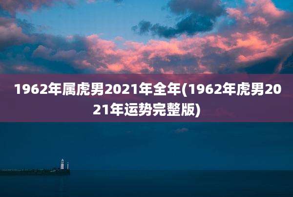 1962年属虎男2021年全年(1962年虎男2021年运势完整版)