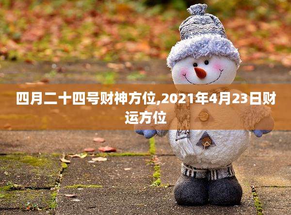 四月二十四号财神方位,2021年4月23日财运方位