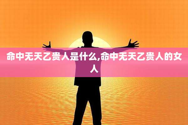命中无天乙贵人是什么,命中无天乙贵人的女人