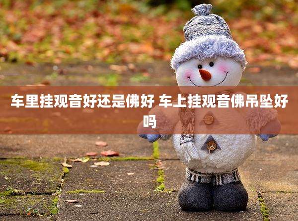 车里挂观音好还是佛好 车上挂观音佛吊坠好吗