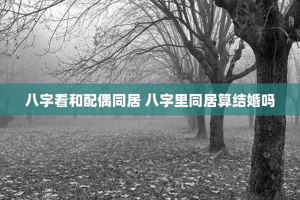 八字看和配偶同居 八字里同居算结婚吗