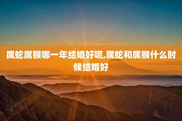 属蛇属猴哪一年结婚好呢,属蛇和属猴什么时候结婚好