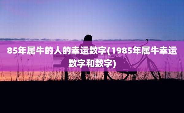 85年属牛的人的幸运数字(1985年属牛幸运数字和数字)