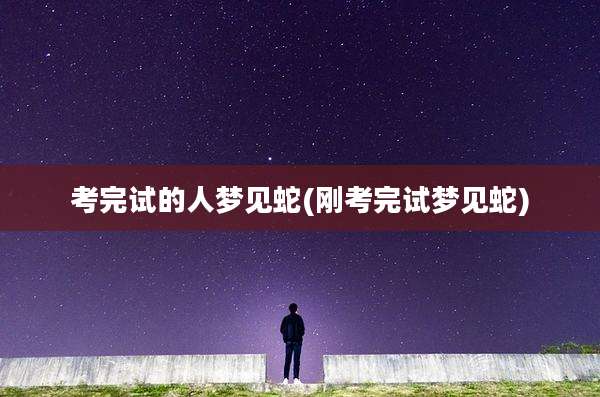 考完试的人梦见蛇(刚考完试梦见蛇)